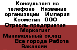 Консультант на телефоне › Название организации ­ Империя Косметик, ООО › Отрасль предприятия ­ Маркетинг › Минимальный оклад ­ 35 000 - Все города Работа » Вакансии   . Приморский край,Артем г.